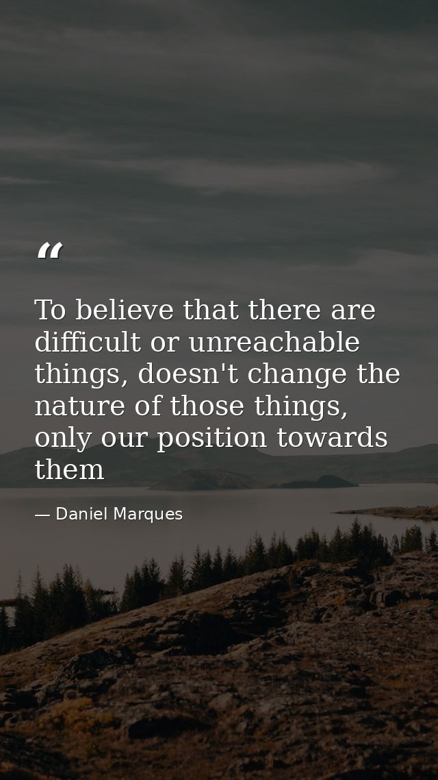 To believe that there are difficult or unreachable things, doesn't change the nature of those things, only our position  — Daniel Marques