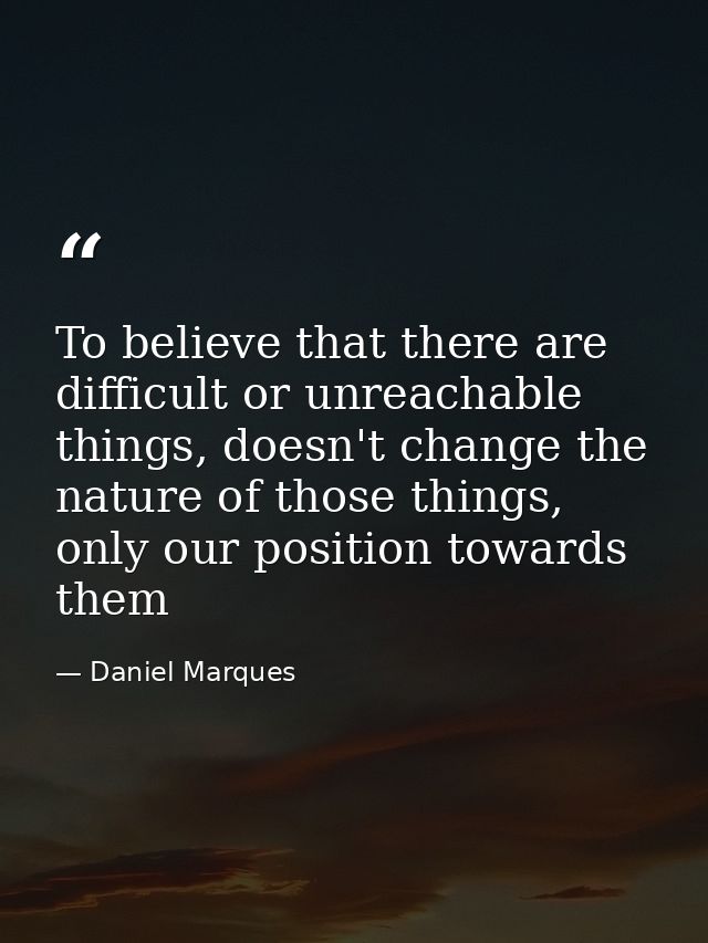 To believe that there are difficult or unreachable things, doesn't change the nature of those things, only our position  — Daniel Marques