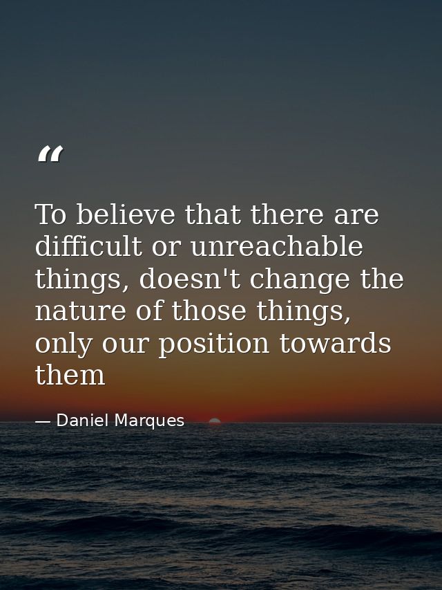 To believe that there are difficult or unreachable things, doesn't change the nature of those things, only our position  — Daniel Marques