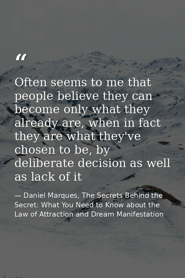 Often seems to me that people believe they can become only what they already are, when in fact they are what they've cho — Daniel Marques, The Secrets Behind the Secret: What You Need to Know about the Law of Attraction and Dream Manifestation