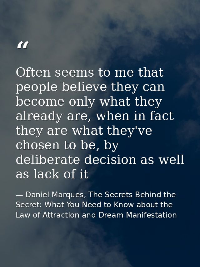 Often seems to me that people believe they can become only what they already are, when in fact they are what they've cho — Daniel Marques, The Secrets Behind the Secret: What You Need to Know about the Law of Attraction and Dream Manifestation
