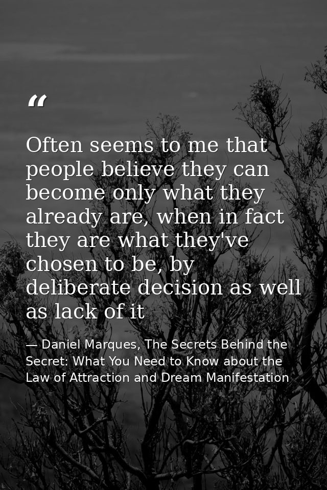 Often seems to me that people believe they can become only what they already are, when in fact they are what they've cho — Daniel Marques, The Secrets Behind the Secret: What You Need to Know about the Law of Attraction and Dream Manifestation