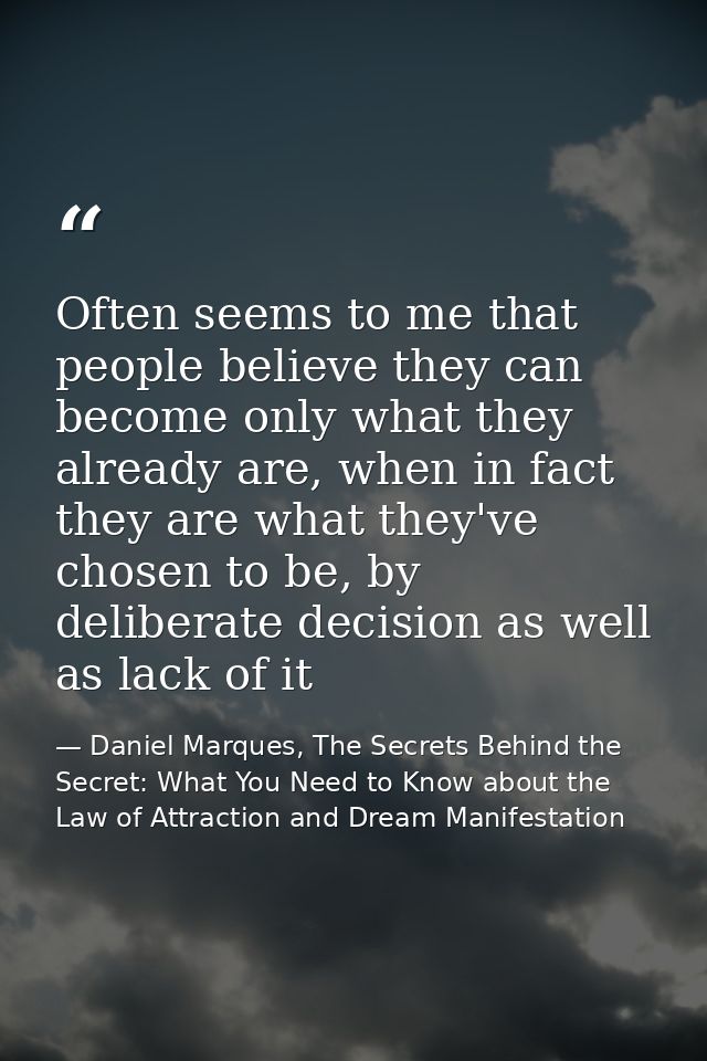 Often seems to me that people believe they can become only what they already are, when in fact they are what they've cho — Daniel Marques, The Secrets Behind the Secret: What You Need to Know about the Law of Attraction and Dream Manifestation