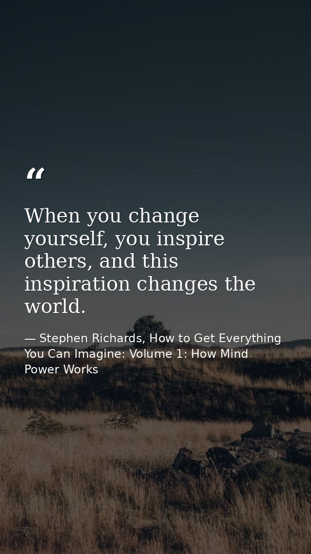 When you change yourself, you inspire others, and this inspiration changes the world. — Stephen Richards, How to Get Everything You Can Imagine: Volume 1: How Mind Power Works