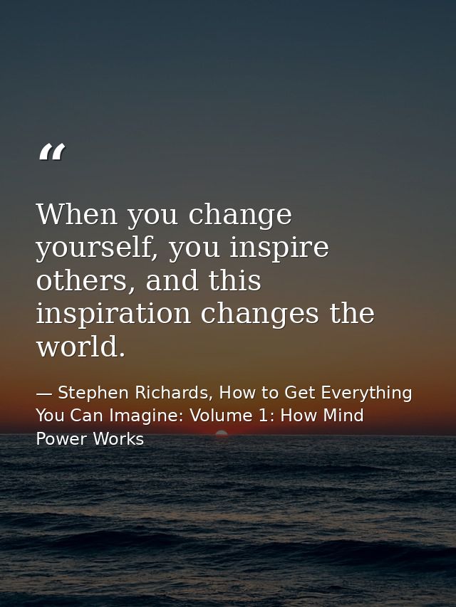 When you change yourself, you inspire others, and this inspiration changes the world. — Stephen Richards, How to Get Everything You Can Imagine: Volume 1: How Mind Power Works