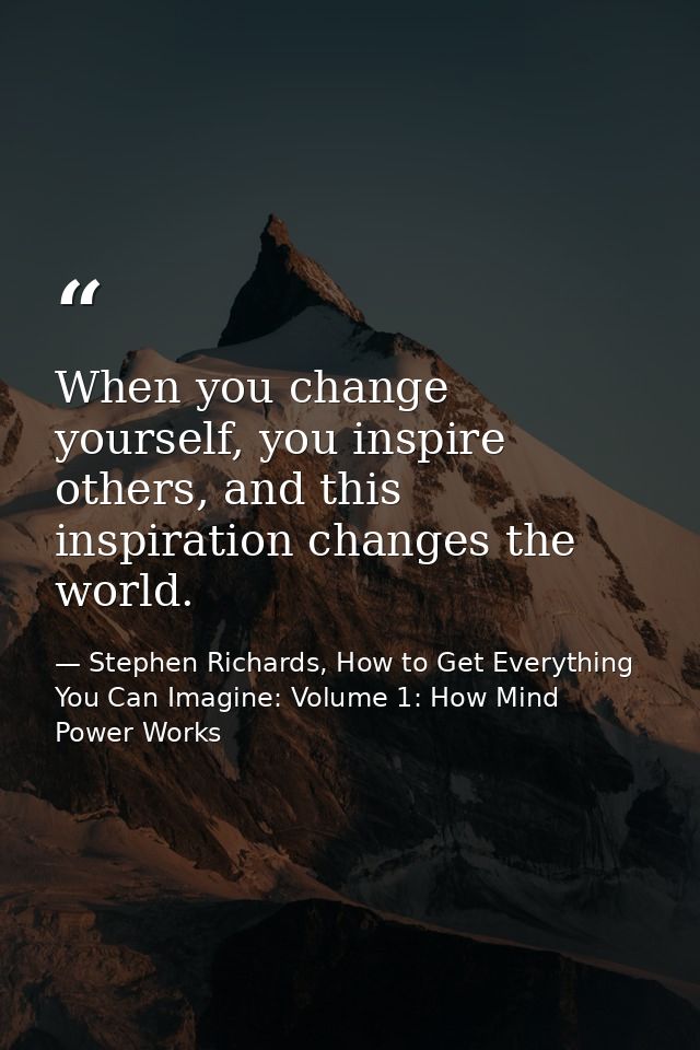 When you change yourself, you inspire others, and this inspiration changes the world. — Stephen Richards, How to Get Everything You Can Imagine: Volume 1: How Mind Power Works