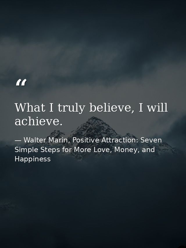 What I truly believe, I will achieve. — Walter Marin, Positive Attraction: Seven Simple Steps for More Love, Money, and Happiness