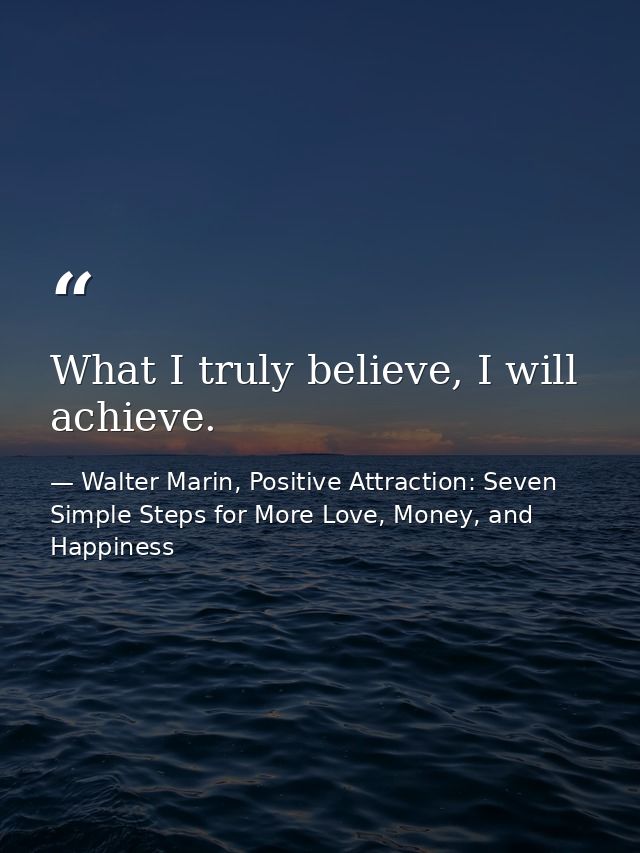 What I truly believe, I will achieve. — Walter Marin, Positive Attraction: Seven Simple Steps for More Love, Money, and Happiness