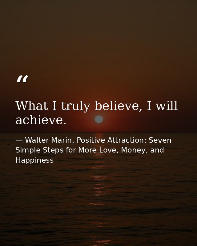 What I truly believe, I will achieve. — Walter Marin, Positive Attraction: Seven Simple Steps for More Love, Money, and Happiness