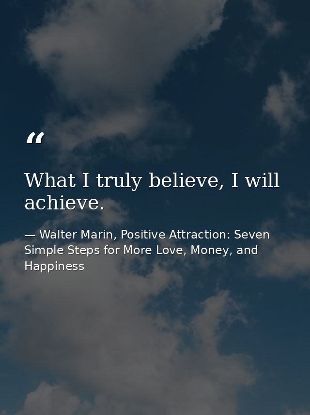 What I truly believe, I will achieve. — Walter Marin, Positive Attraction: Seven Simple Steps for More Love, Money, and Happiness