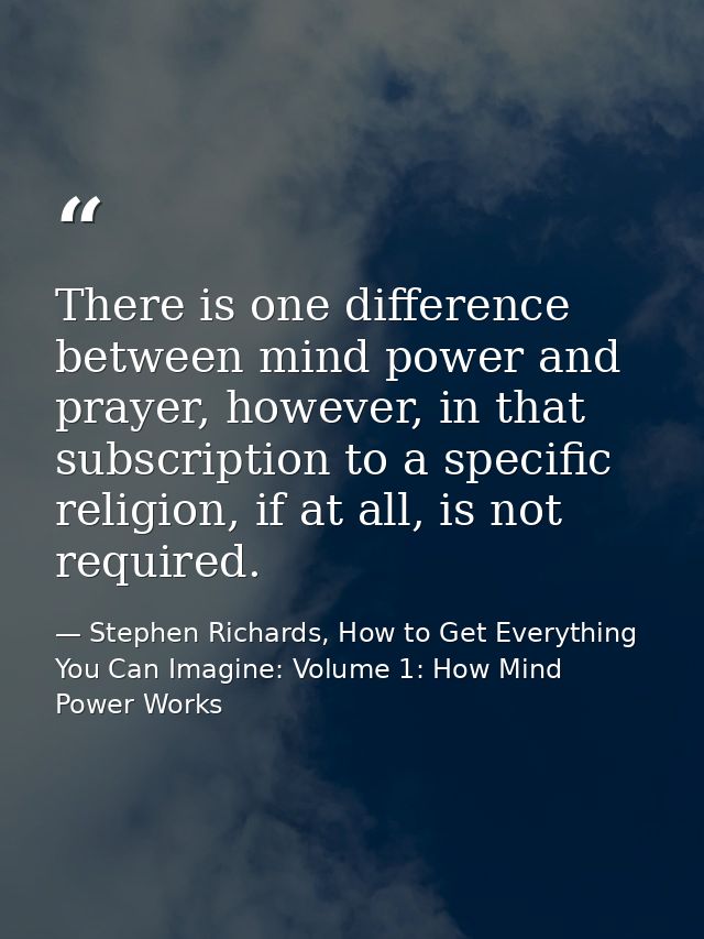 There is one difference between mind power and prayer, however, in that subscription to a specific religion, if at all,  — Stephen Richards, How to Get Everything You Can Imagine: Volume 1: How Mind Power Works