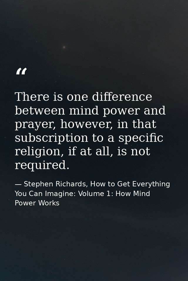 There is one difference between mind power and prayer, however, in that subscription to a specific religion, if at all,  — Stephen Richards, How to Get Everything You Can Imagine: Volume 1: How Mind Power Works
