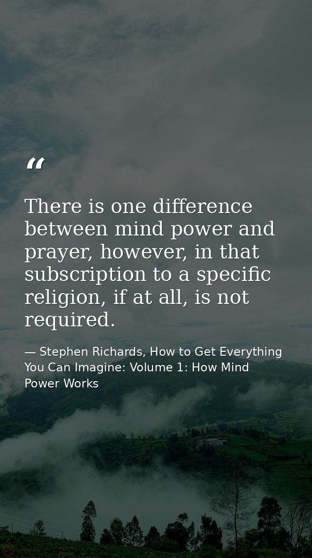 There is one difference between mind power and prayer, however, in that subscription to a specific religion, if at all,  — Stephen Richards, How to Get Everything You Can Imagine: Volume 1: How Mind Power Works