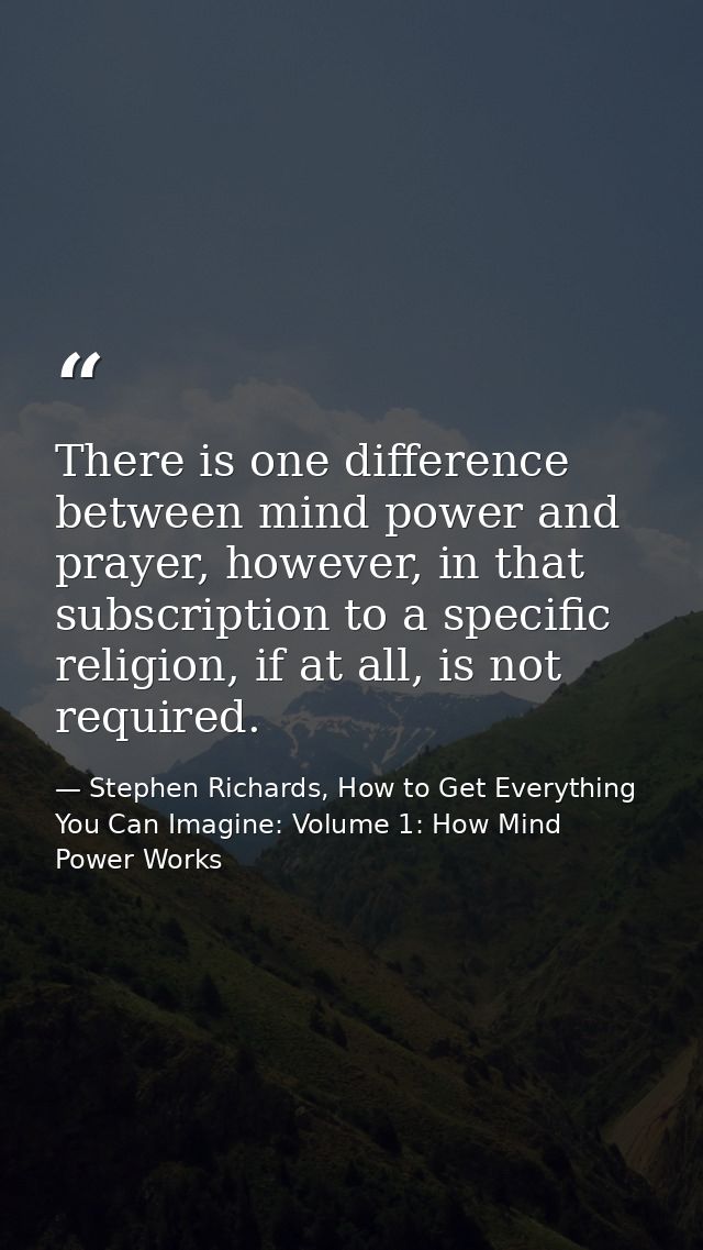 There is one difference between mind power and prayer, however, in that subscription to a specific religion, if at all,  — Stephen Richards, How to Get Everything You Can Imagine: Volume 1: How Mind Power Works
