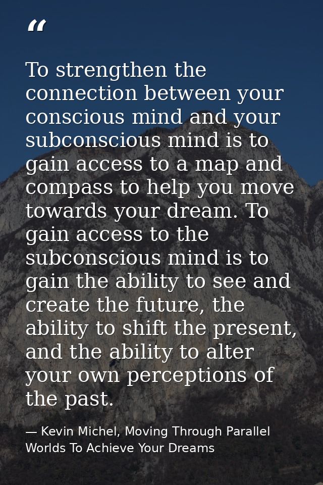 To strengthen the connection between your conscious mind and your subconscious mind is to gain access to a map and compa — Kevin Michel, Moving Through Parallel Worlds To Achieve Your Dreams