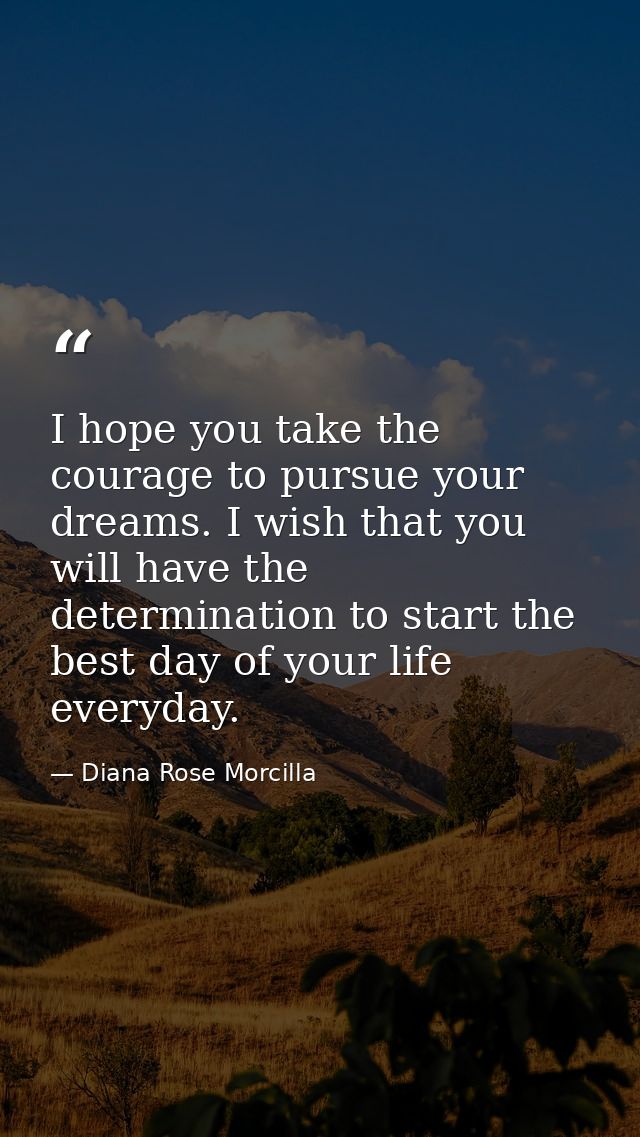 I hope you take the courage to pursue your dreams. I wish that you will have the determination to start the best day of  — Diana Rose Morcilla