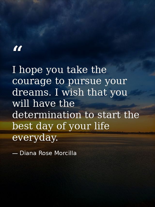 I hope you take the courage to pursue your dreams. I wish that you will have the determination to start the best day of  — Diana Rose Morcilla