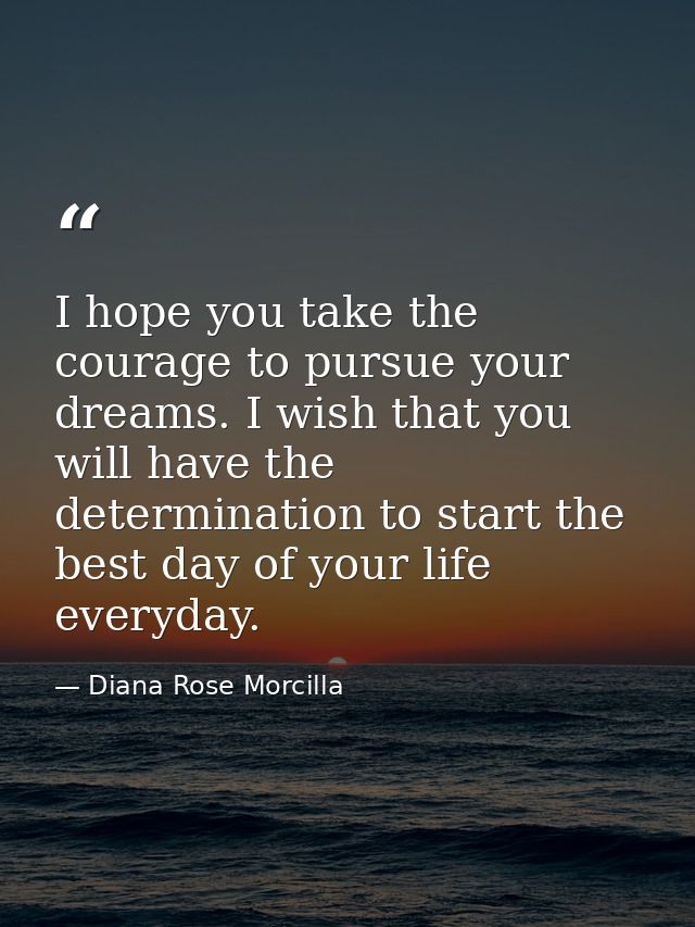 I hope you take the courage to pursue your dreams. I wish that you will have the determination to start the best day of  — Diana Rose Morcilla
