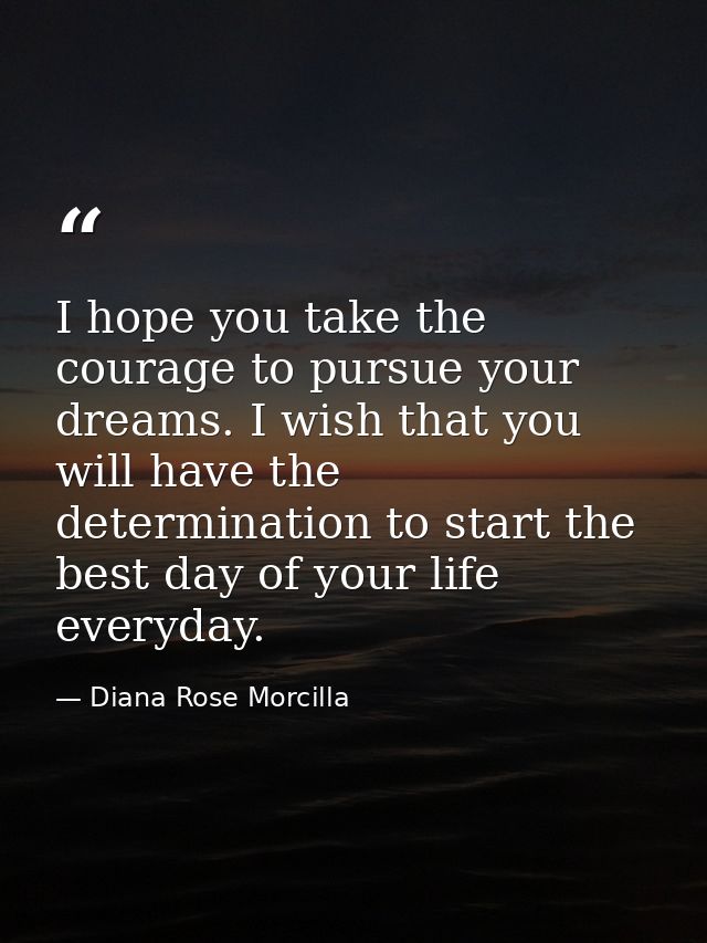 I hope you take the courage to pursue your dreams. I wish that you will have the determination to start the best day of  — Diana Rose Morcilla