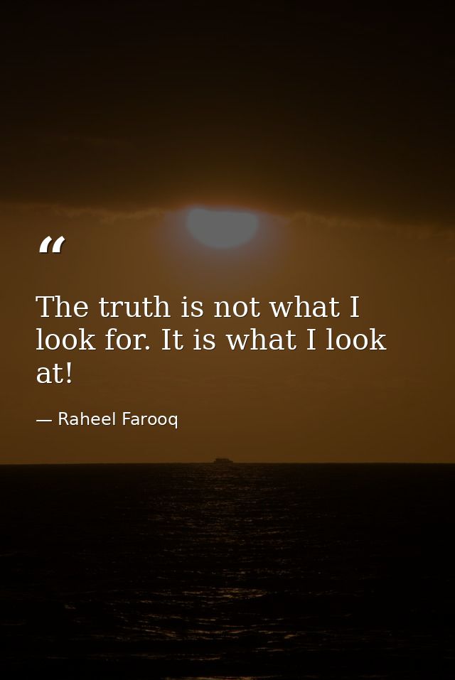 The truth is not what I look for. It is what I look at! — Raheel Farooq