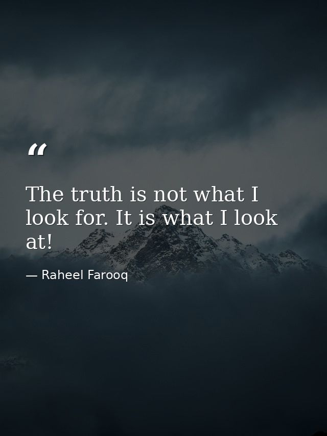 The truth is not what I look for. It is what I look at! — Raheel Farooq