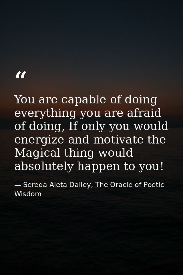You are capable of doing everything you are afraid of doing, If only you would energize and motivate the Magical thing w — Sereda Aleta Dailey, The Oracle of Poetic Wisdom