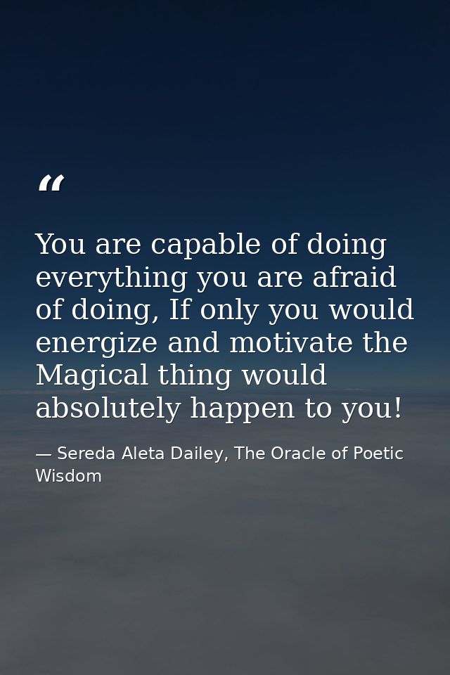 You are capable of doing everything you are afraid of doing, If only you would energize and motivate the Magical thing w — Sereda Aleta Dailey, The Oracle of Poetic Wisdom