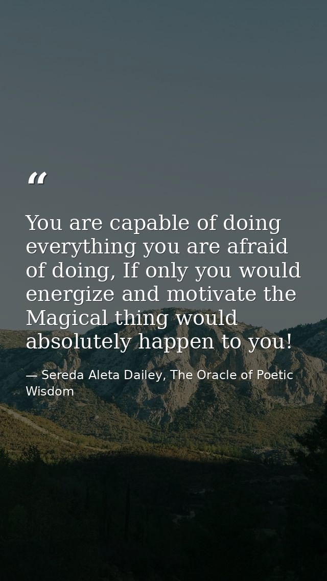 You are capable of doing everything you are afraid of doing, If only you would energize and motivate the Magical thing w — Sereda Aleta Dailey, The Oracle of Poetic Wisdom
