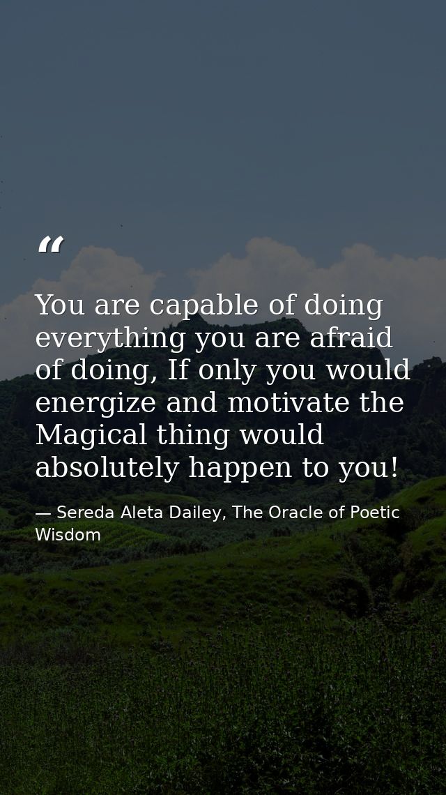 You are capable of doing everything you are afraid of doing, If only you would energize and motivate the Magical thing w — Sereda Aleta Dailey, The Oracle of Poetic Wisdom