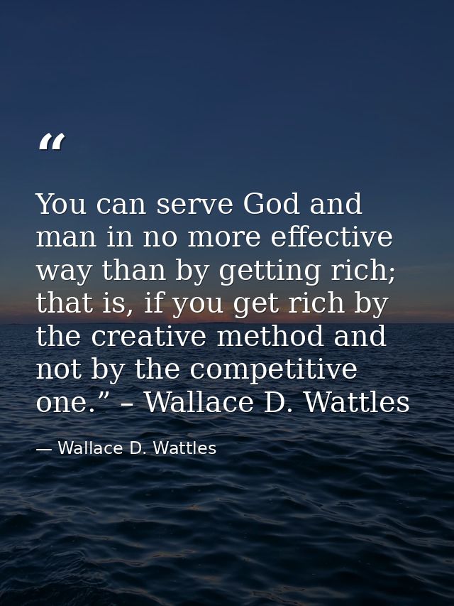You can serve God and man in no more effective way than by getting rich; that is, if you get rich by the creative method — Wallace D. Wattles