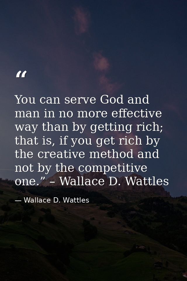 You can serve God and man in no more effective way than by getting rich; that is, if you get rich by the creative method — Wallace D. Wattles