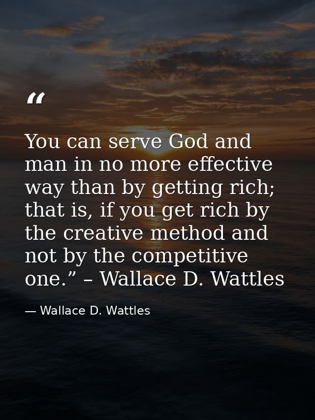 You can serve God and man in no more effective way than by getting rich; that is, if you get rich by the creative method — Wallace D. Wattles