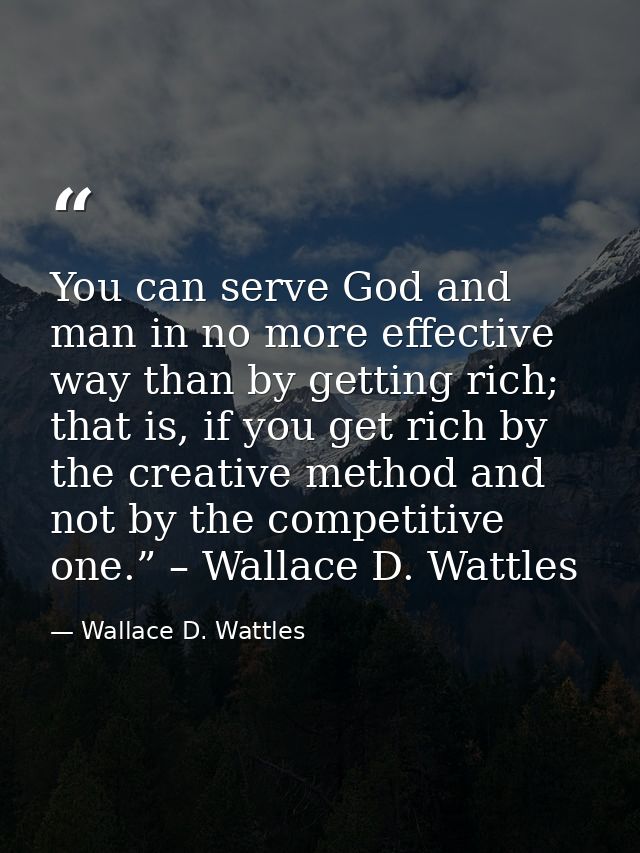 You can serve God and man in no more effective way than by getting rich; that is, if you get rich by the creative method — Wallace D. Wattles