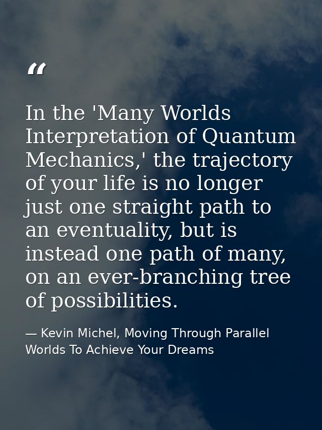In the 'Many Worlds Interpretation of Quantum Mechanics,' the trajectory of your life is no longer just one straight pat — Kevin Michel, Moving Through Parallel Worlds To Achieve Your Dreams