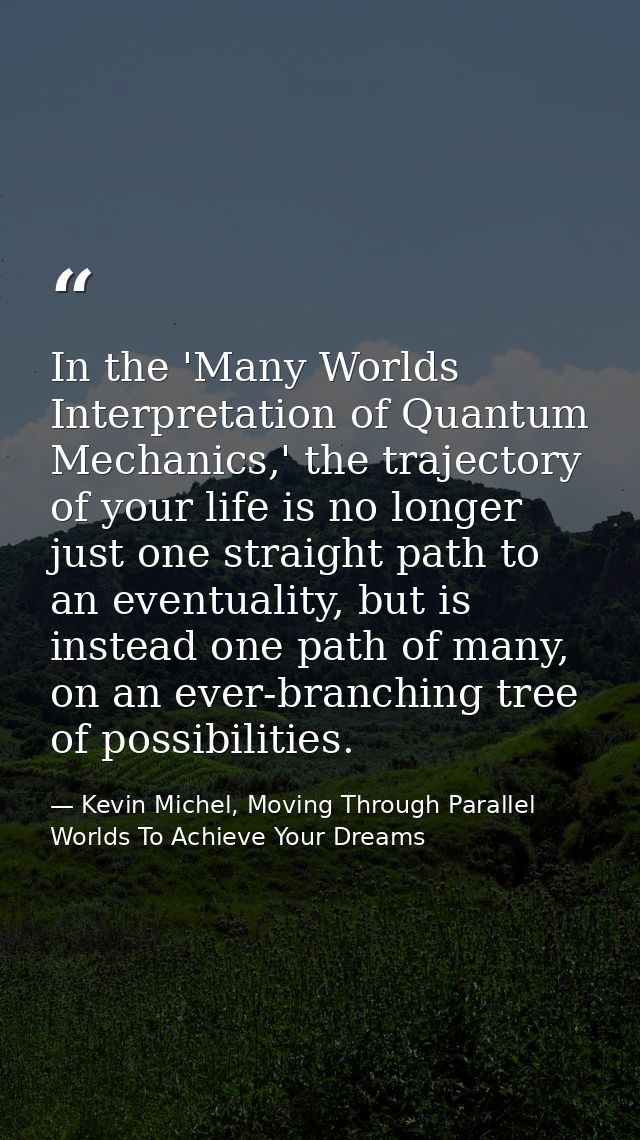 In the 'Many Worlds Interpretation of Quantum Mechanics,' the trajectory of your life is no longer just one straight pat — Kevin Michel, Moving Through Parallel Worlds To Achieve Your Dreams