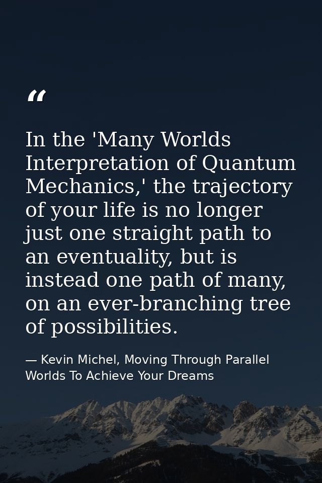 In the 'Many Worlds Interpretation of Quantum Mechanics,' the trajectory of your life is no longer just one straight pat — Kevin Michel, Moving Through Parallel Worlds To Achieve Your Dreams