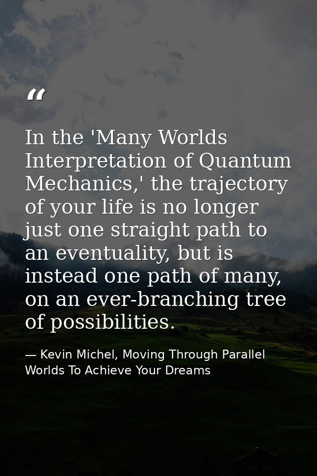 In the 'Many Worlds Interpretation of Quantum Mechanics,' the trajectory of your life is no longer just one straight pat — Kevin Michel, Moving Through Parallel Worlds To Achieve Your Dreams