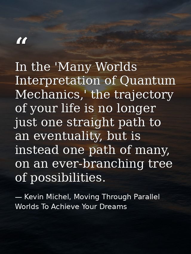 In the 'Many Worlds Interpretation of Quantum Mechanics,' the trajectory of your life is no longer just one straight pat — Kevin Michel, Moving Through Parallel Worlds To Achieve Your Dreams