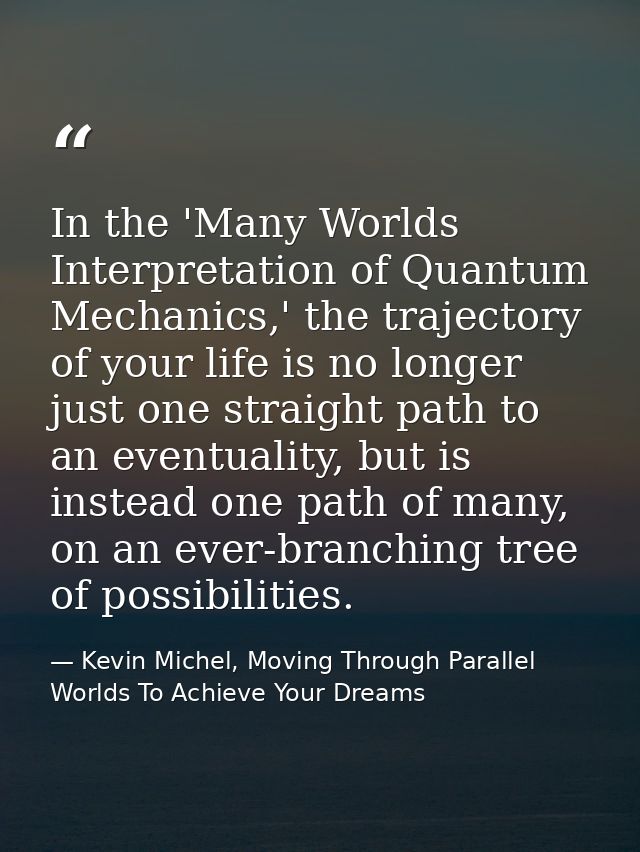 In the 'Many Worlds Interpretation of Quantum Mechanics,' the trajectory of your life is no longer just one straight pat — Kevin Michel, Moving Through Parallel Worlds To Achieve Your Dreams