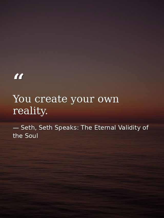 You create your own reality. — Seth, Seth Speaks: The Eternal Validity of the Soul