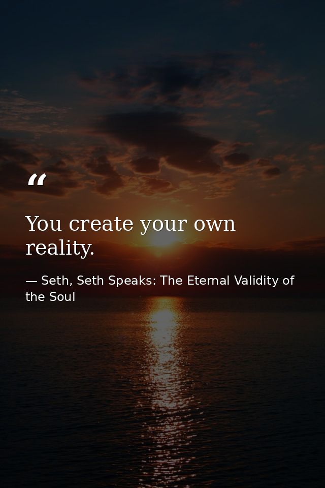 You create your own reality. — Seth, Seth Speaks: The Eternal Validity of the Soul