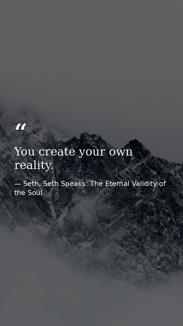 You create your own reality. — Seth, Seth Speaks: The Eternal Validity of the Soul