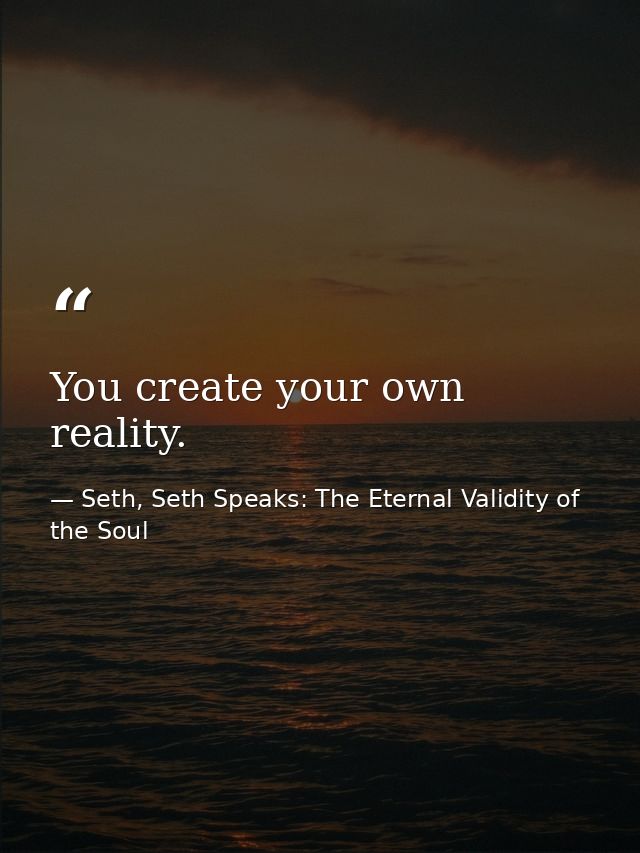 You create your own reality. — Seth, Seth Speaks: The Eternal Validity of the Soul