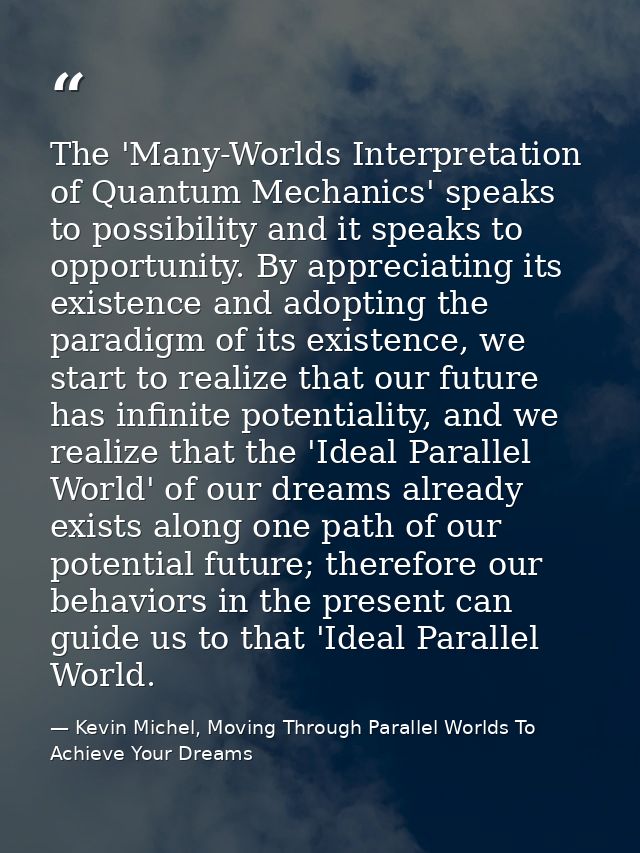 The 'Many-Worlds Interpretation of Quantum Mechanics' speaks to possibility and it speaks to opportunity. By appreciatin — Kevin Michel, Moving Through Parallel Worlds To Achieve Your Dreams