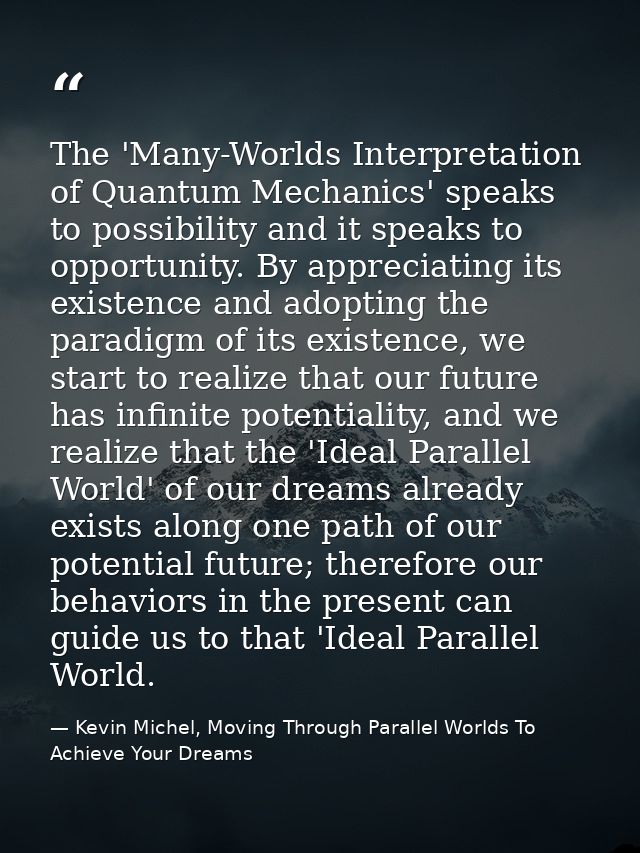 The 'Many-Worlds Interpretation of Quantum Mechanics' speaks to possibility and it speaks to opportunity. By appreciatin — Kevin Michel, Moving Through Parallel Worlds To Achieve Your Dreams
