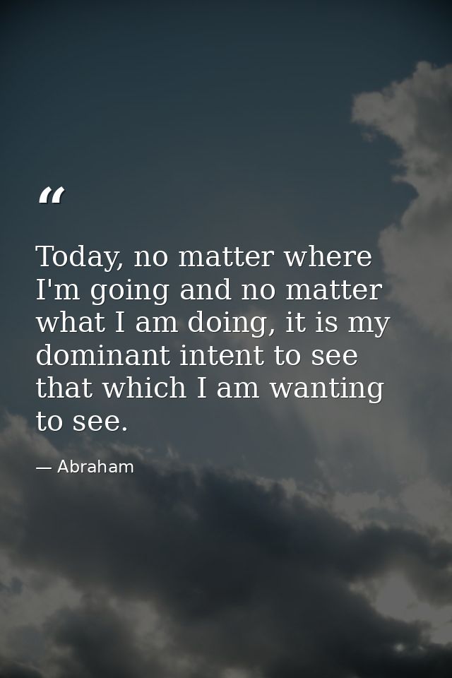 Today, no matter where I'm going and no matter what I am doing, it is my dominant intent to see that which I am wanting  — Abraham