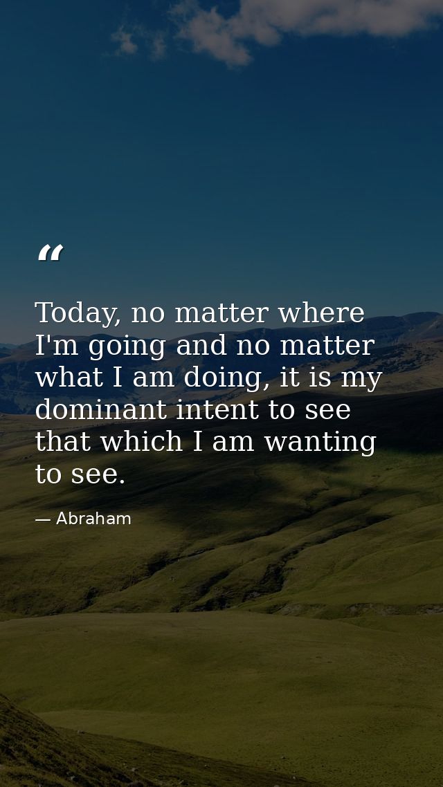 Today, no matter where I'm going and no matter what I am doing, it is my dominant intent to see that which I am wanting  — Abraham