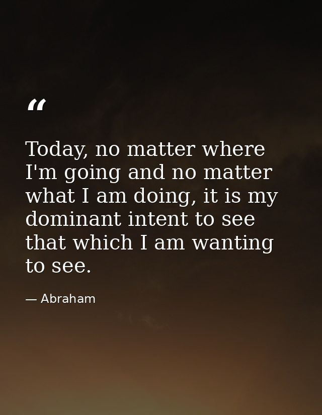 Today, no matter where I'm going and no matter what I am doing, it is my dominant intent to see that which I am wanting  — Abraham