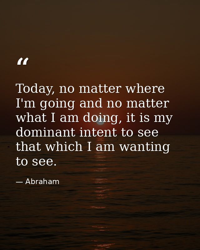 Today, no matter where I'm going and no matter what I am doing, it is my dominant intent to see that which I am wanting  — Abraham