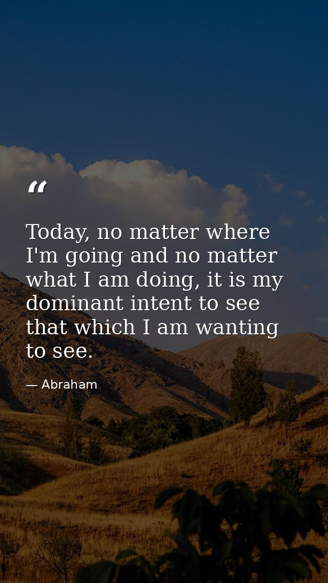 Today, no matter where I'm going and no matter what I am doing, it is my dominant intent to see that which I am wanting  — Abraham